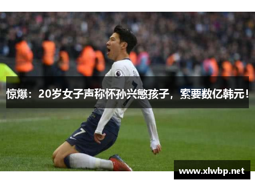惊爆：20岁女子声称怀孙兴慜孩子，索要数亿韩元！