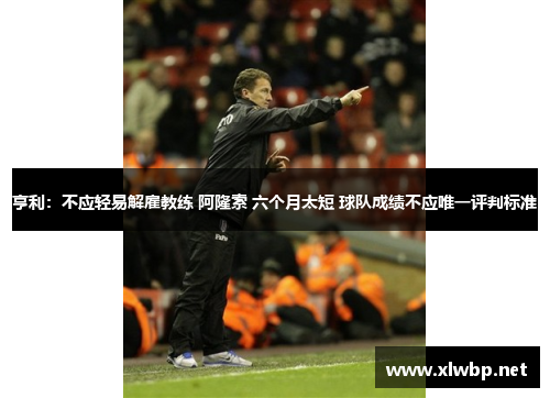 亨利：不应轻易解雇教练 阿隆索 六个月太短 球队成绩不应唯一评判标准